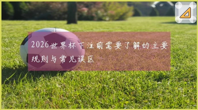 2026世界杯下注前需要了解的主要规则与常见误区