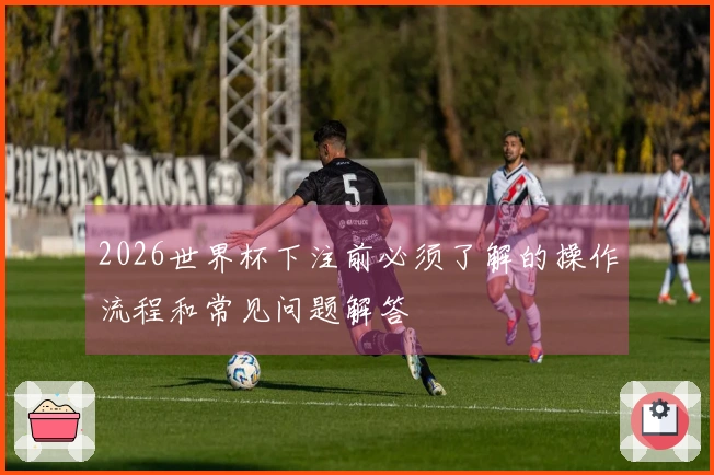 2026世界杯下注前必须了解的操作流程和常见问题解答