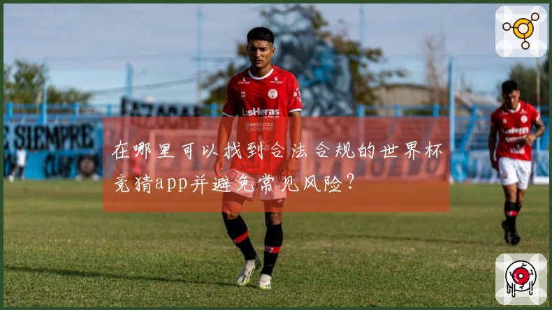在哪里可以找到合法合规的世界杯竞猜app并避免常见风险？