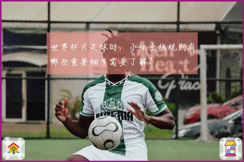 世界杯买足球时，小组出线规则有哪些重要细节需要了解？