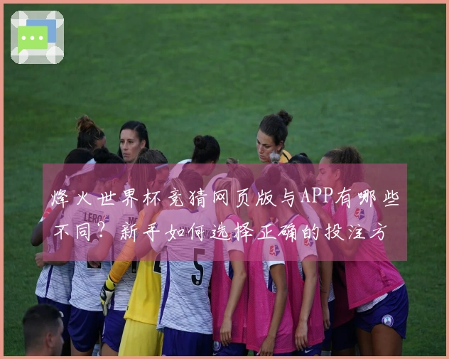 烽火世界杯竞猜网页版与APP有哪些不同？新手如何选择正确的投注方式？