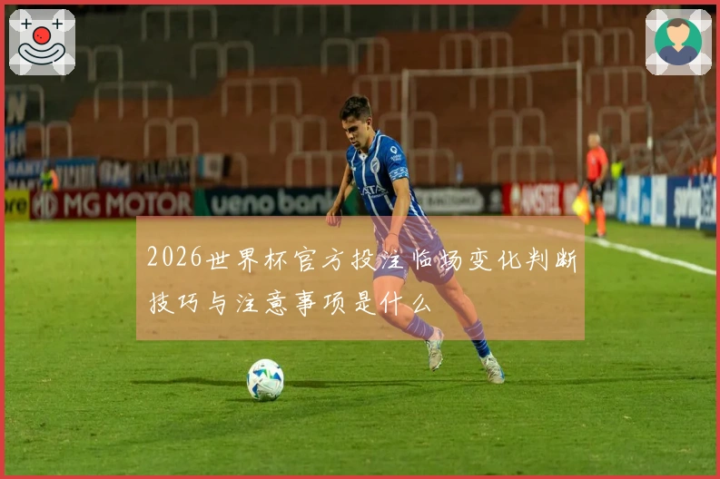 2026世界杯官方投注临场变化判断技巧与注意事项是什么