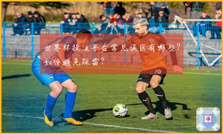 世界杯投注平台常见误区有哪些？如何避免踩雷？