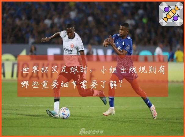 世界杯买足球时，小组出线规则有哪些重要细节需要了解？