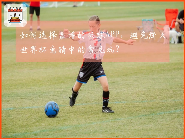 如何选择靠谱的买球APP，避免烽火世界杯竞猜中的常见坑？