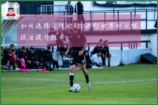 如何选择合适的App进行世界杯让球投注提升胜率