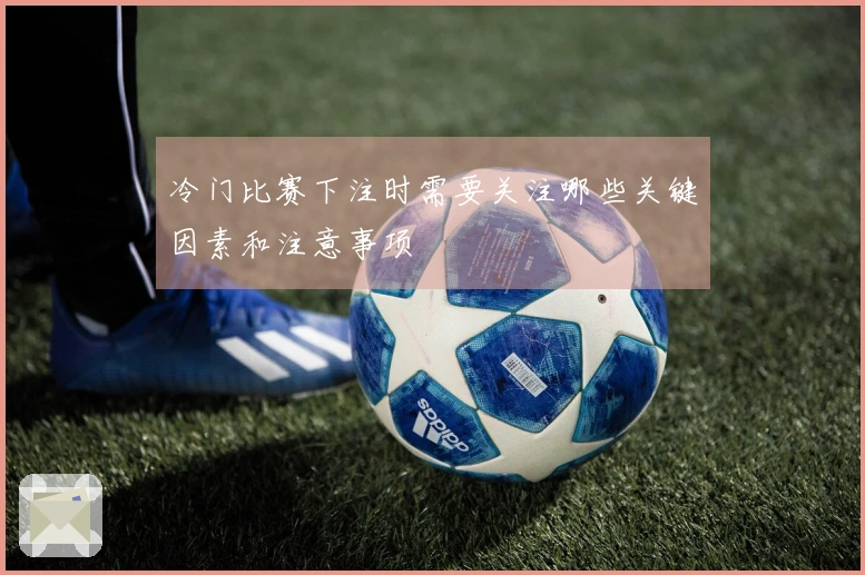 冷门比赛下注时需要关注哪些关键因素和注意事项