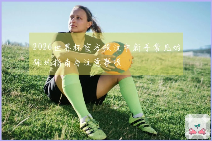 2026世界杯官方投注中新手常见的踩坑指南与注意事项