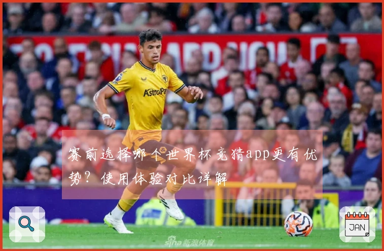 赛前选择哪个世界杯竞猜app更有优势？使用体验对比详解
