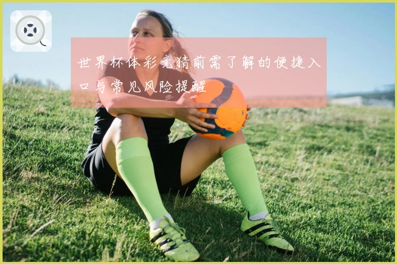 世界杯体彩竞猜前需了解的便捷入口与常见风险提醒