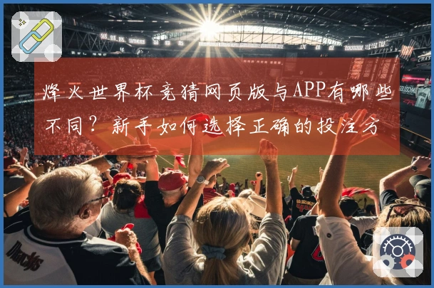 烽火世界杯竞猜网页版与APP有哪些不同？新手如何选择正确的投注方式？