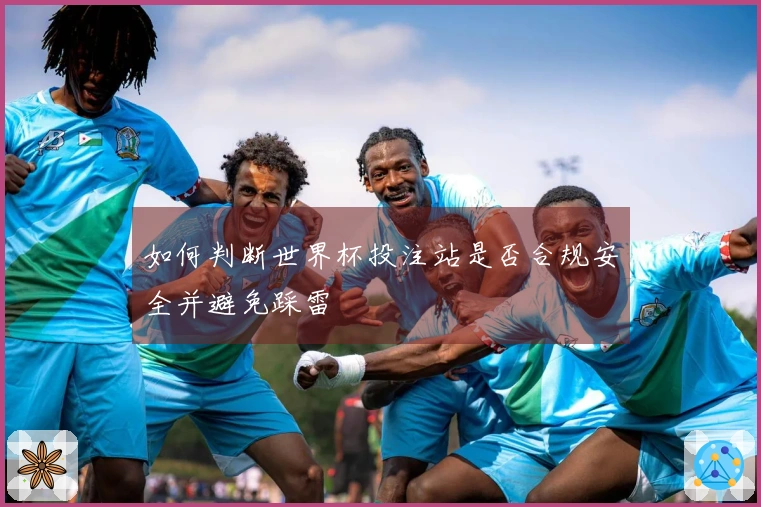如何判断世界杯投注站是否合规安全并避免踩雷