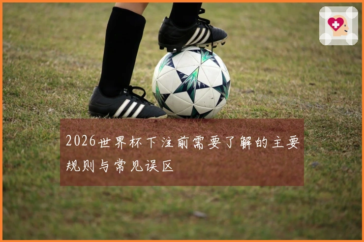 2026世界杯下注前需要了解的主要规则与常见误区