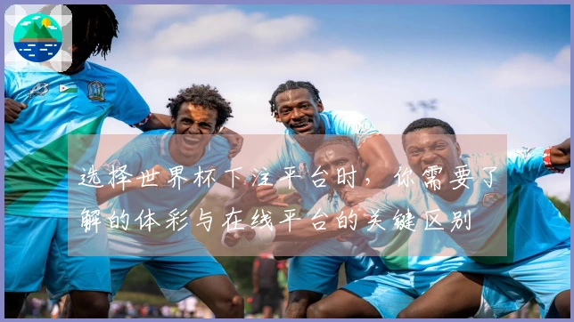 选择世界杯下注平台时，你需要了解的体彩与在线平台的关键区别