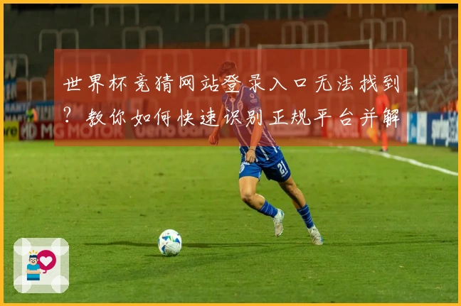 世界杯竞猜网站登录入口无法找到？教你如何快速识别正规平台并解决问题
