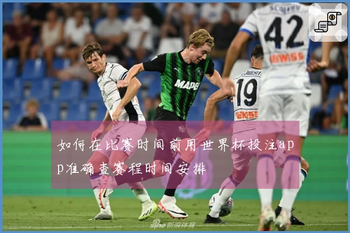 如何在比赛时间前用世界杯投注app准确查赛程时间安排