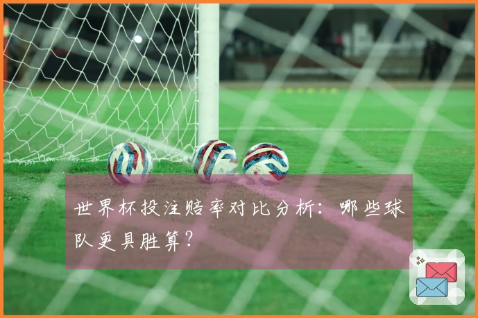 世界杯投注赔率对比分析：哪些球队更具胜算？