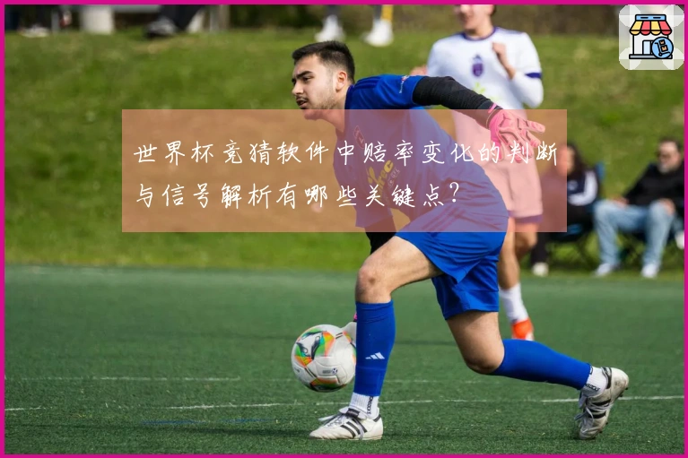 世界杯竞猜软件中赔率变化的判断与信号解析有哪些关键点？