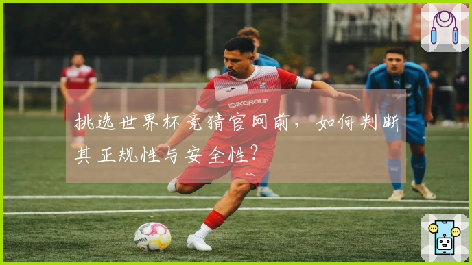 挑选世界杯竞猜官网前，如何判断其正规性与安全性？