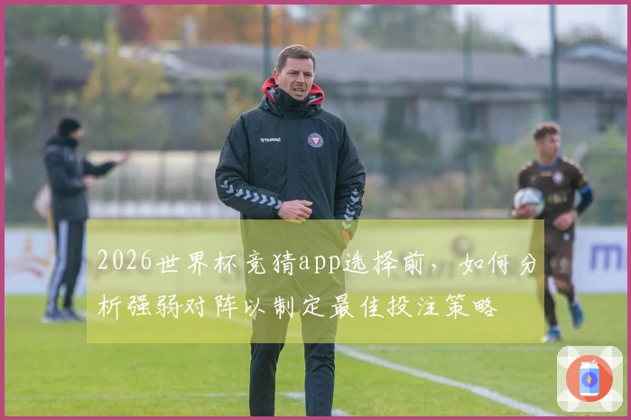 2026世界杯竞猜app选择前，如何分析强弱对阵以制定最佳投注策略
