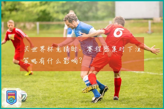 买世界杯竞猜时，赛程密集对下注策略有什么影响？