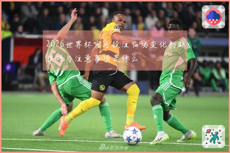2026世界杯官方投注临场变化判断技巧与注意事项是什么