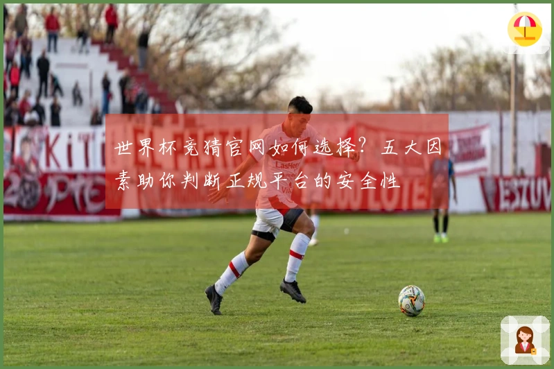 世界杯竞猜官网如何选择？五大因素助你判断正规平台的安全性