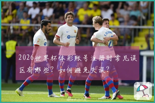 2026世界杯体彩账号注册时常见误区有哪些？如何避免失误？