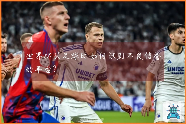 世界杯买足球时如何识别不良信誉的平台？