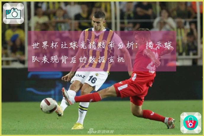 世界杯让球竞猜赔率分析：揭示球队表现背后的数据玄机