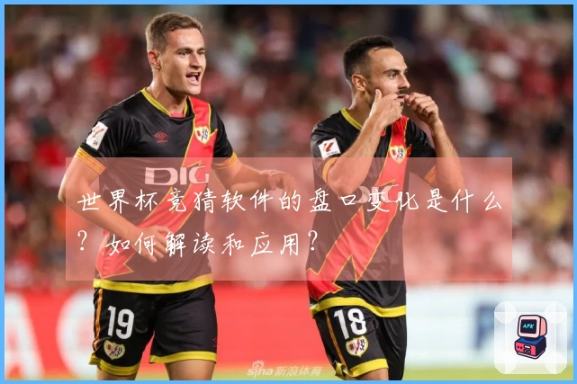 世界杯竞猜软件的盘口变化是什么？如何解读和应用？