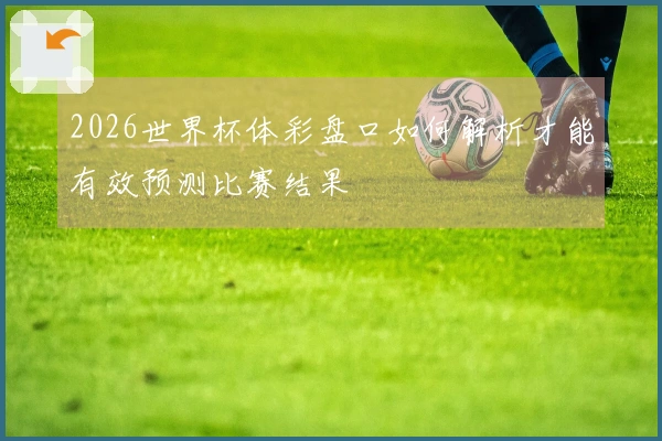 2026世界杯体彩盘口如何解析才能有效预测比赛结果
