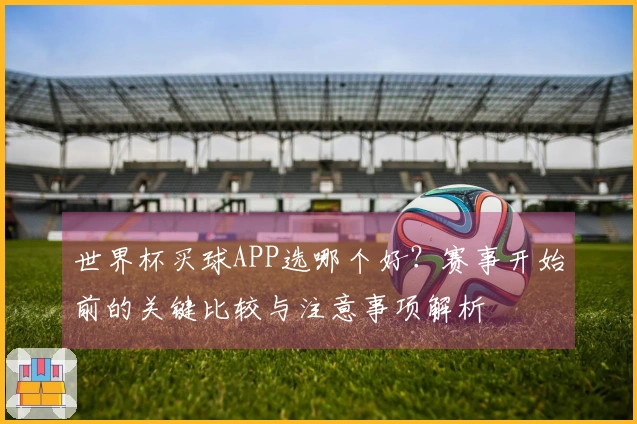 世界杯买球APP选哪个好？赛事开始前的关键比较与注意事项解析