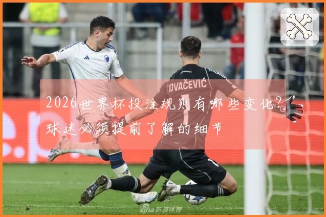 2026世界杯投注规则有哪些变化？球迷必须提前了解的细节
