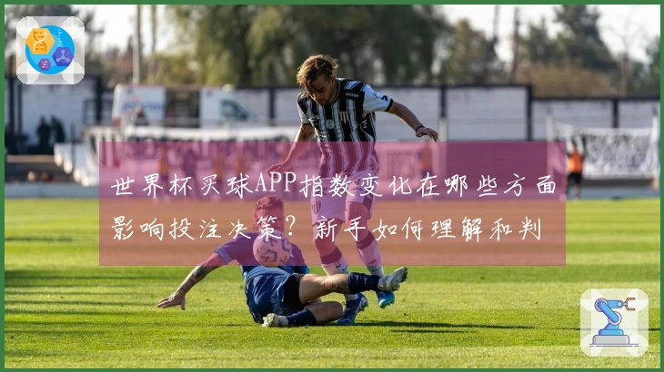 世界杯买球APP指数变化在哪些方面影响投注决策？新手如何理解和判断