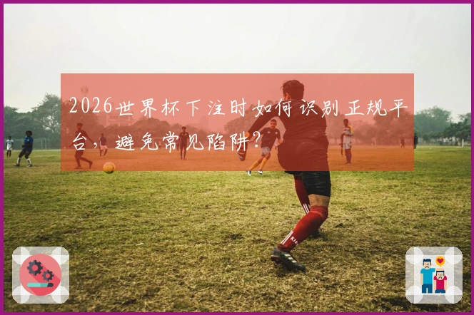2026世界杯下注时如何识别正规平台，避免常见陷阱？