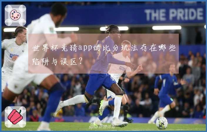 世界杯竞猜app的比分玩法存在哪些陷阱与误区？