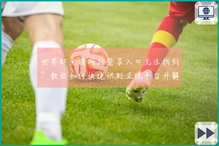 世界杯竞猜网站登录入口无法找到？教你如何快速识别正规平台并解决问题