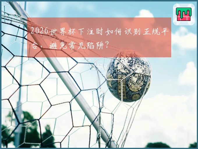2026世界杯下注时如何识别正规平台，避免常见陷阱？