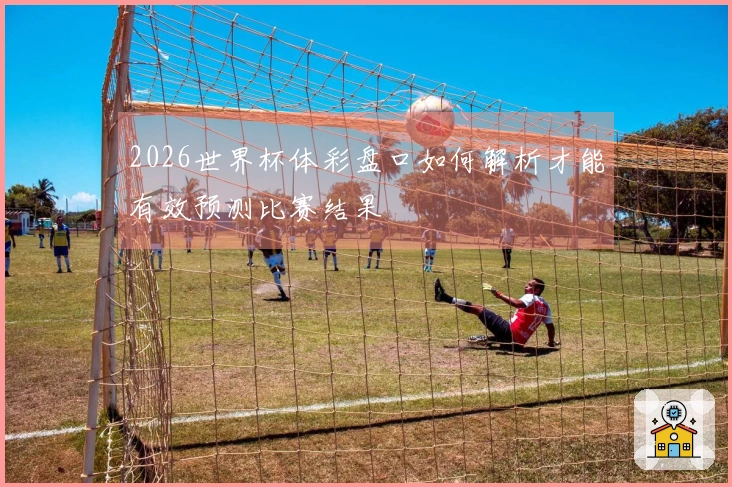 2026世界杯体彩盘口如何解析才能有效预测比赛结果